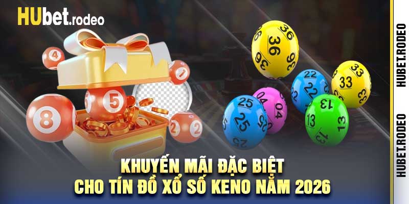 Khuyến mãi đặc biệt cho tín đồ xổ số keno năm 2026
