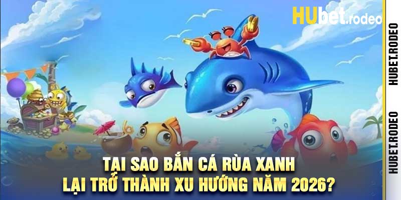 Tại sao bắn cá rùa xanh lại trở thành xu hướng năm 2026