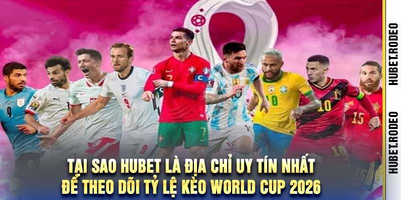Tại sao hubet là địa chỉ uy tín nhất để theo dõi tỷ lệ kèo World Cup 2026