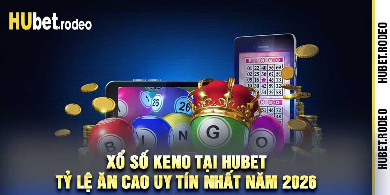 Xổ Số Keno Tại Hubet Tỷ Lệ Ăn Cao Uy Tín Nhất Năm 2026